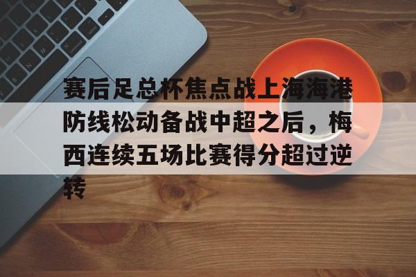 开元商城官网-赛后足总杯焦点战上海海港防线松动备战中超之后，梅西连续五场比赛得分超过逆转
